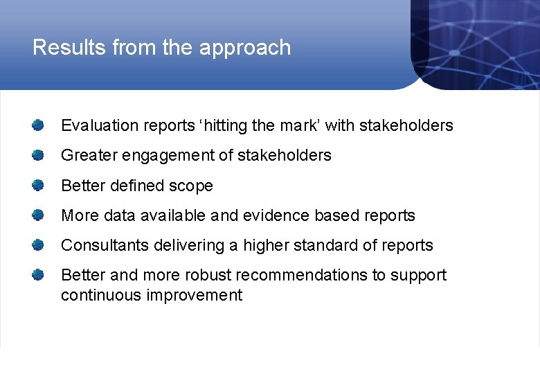 Results from the approach Evaluation reports ‘hitting the mark’ with stakeholders Greater engagement of