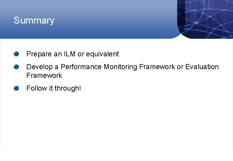 Summary Prepare an ILM or equivalent Develop a Performance Monitoring Framework or Evaluation Framework