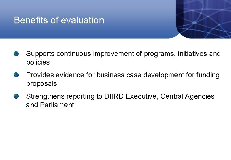 Benefits of evaluation Supports continuous improvement of programs, initiatives and policies Provides evidence for