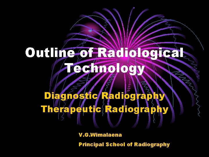 Outline of Radiological Technology Diagnostic Radiography Therapeutic Radiography V. G. Wimalaena Principal School of