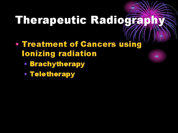 Therapeutic Radiography • Treatment of Cancers using Ionizing radiation • Brachytherapy • Teletherapy 