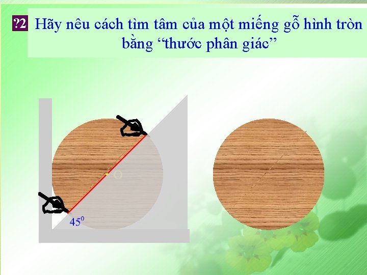 ? 2 Hãy nêu cách tìm tâm của một miếng gỗ hình tròn bằng