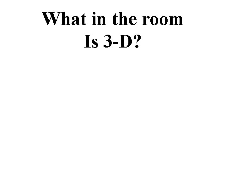 What in the room Is 3 -D? 
