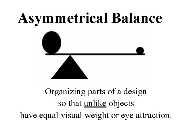 Asymmetrical Balance Organizing parts of a design so that unlike objects have equal visual