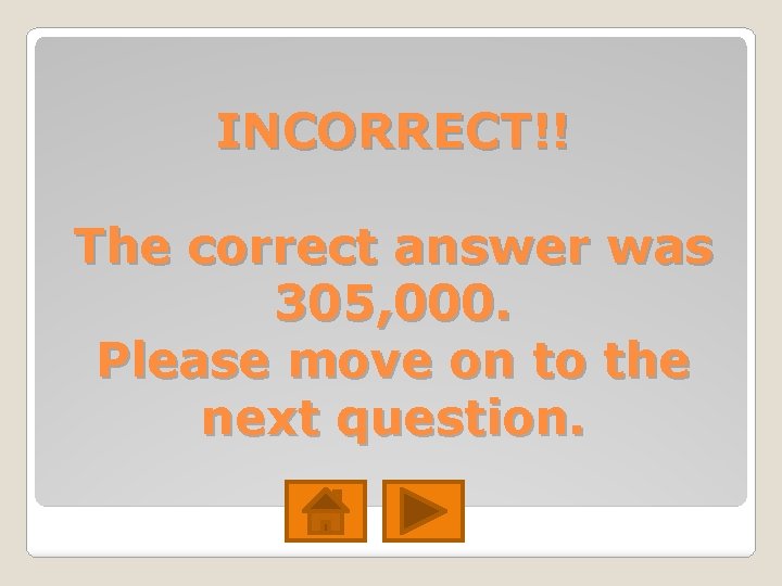 INCORRECT!! The correct answer was 305, 000. Please move on to the next question. INCORRECT!! The correct answer was 305, 000. Please move on to the next question.