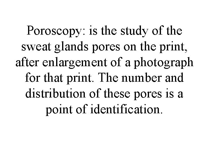 Poroscopy: is the study of the sweat glands pores on the print, after enlargement