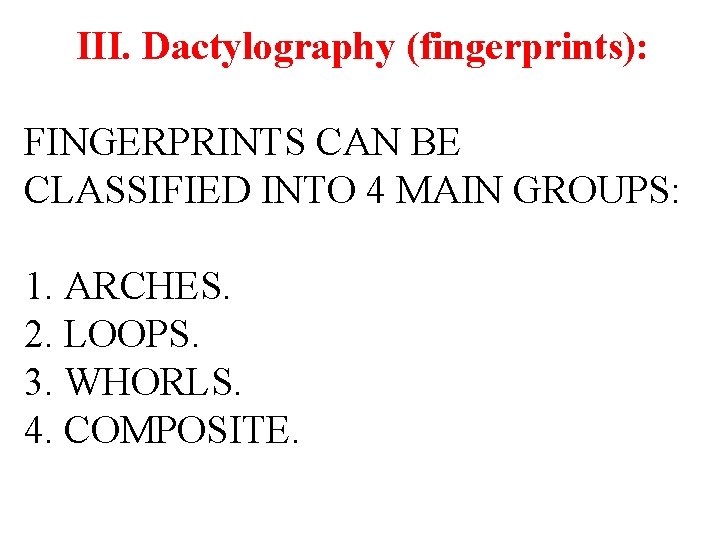 III. Dactylography (fingerprints): FINGERPRINTS CAN BE CLASSIFIED INTO 4 MAIN GROUPS: 1. ARCHES. 2.