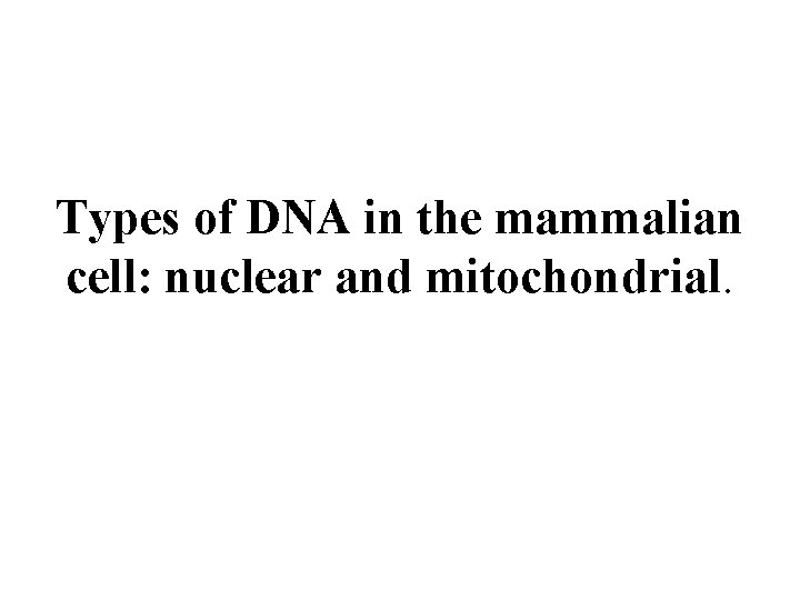 Types of DNA in the mammalian cell: nuclear and mitochondrial. 