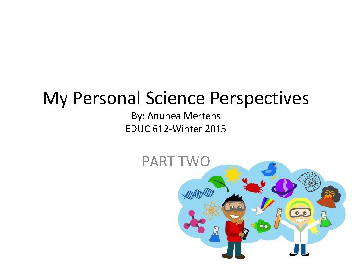 My Personal Science Perspectives By: Anuhea Mertens EDUC 612 -Winter 2015 PART TWO 