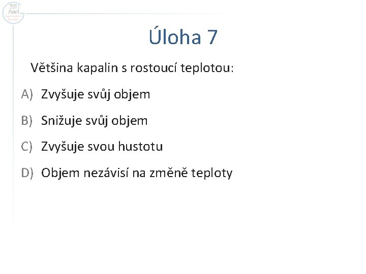 Úloha 7 Většina kapalin s rostoucí teplotou: A) Zvyšuje svůj objem B) Snižuje svůj