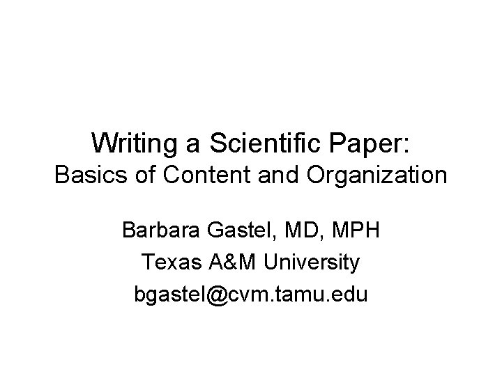 Writing a Scientific Paper: Basics of Content and Organization Barbara Gastel, MD, MPH Texas