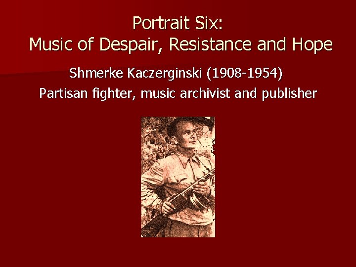 Portrait Six: Music of Despair, Resistance and Hope Shmerke Kaczerginski (1908 -1954) Partisan fighter,
