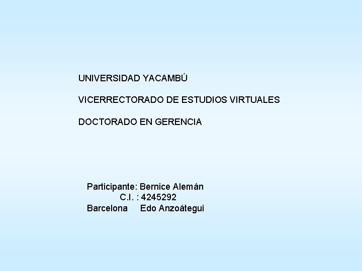 UNIVERSIDAD YACAMBÚ VICERRECTORADO DE ESTUDIOS VIRTUALES DOCTORADO EN GERENCIA Participante: Bernice Alemán C. I.