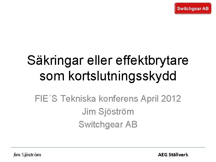 Säkringar eller effektbrytare som kortslutningsskydd FIE´S Tekniska konferens April 2012 Jim Sjöström Switchgear AB