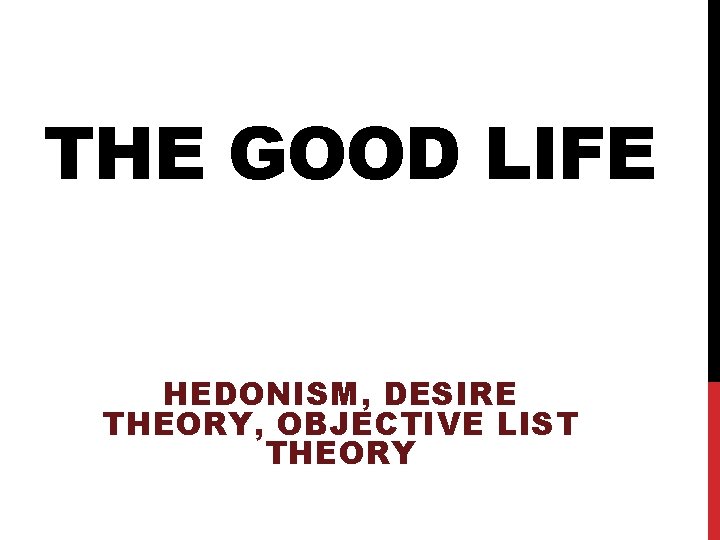 THE GOOD LIFE HEDONISM, DESIRE THEORY, OBJECTIVE LIST THEORY 