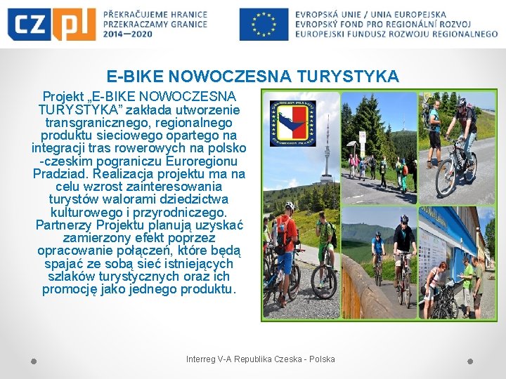E-BIKE NOWOCZESNA TURYSTYKA Projekt „E-BIKE NOWOCZESNA TURYSTYKA” zakłada utworzenie transgranicznego, regionalnego produktu sieciowego opartego E-BIKE NOWOCZESNA TURYSTYKA Projekt „E-BIKE NOWOCZESNA TURYSTYKA” zakłada utworzenie transgranicznego, regionalnego produktu sieciowego opartego