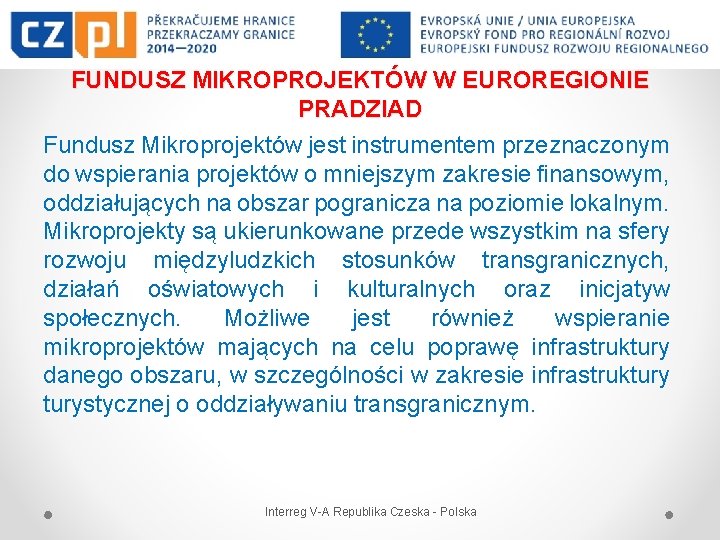 FUNDUSZ MIKROPROJEKTÓW W EUROREGIONIE PRADZIAD Fundusz Mikroprojektów jest instrumentem przeznaczonym do wspierania projektów o