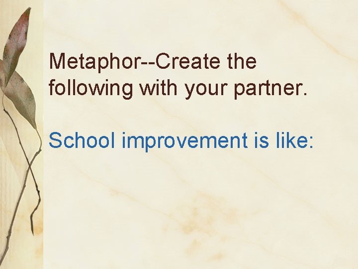 Metaphor--Create the following with your partner. School improvement is like: 