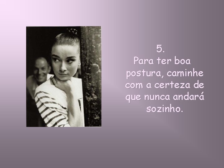 5. Para ter boa postura, caminhe com a certeza de que nunca andará sozinho.