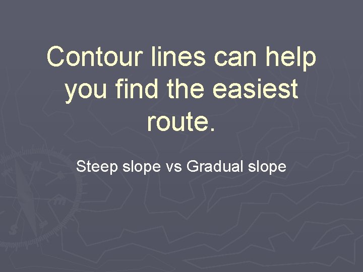 Contour lines can help you find the easiest route. Steep slope vs Gradual slope