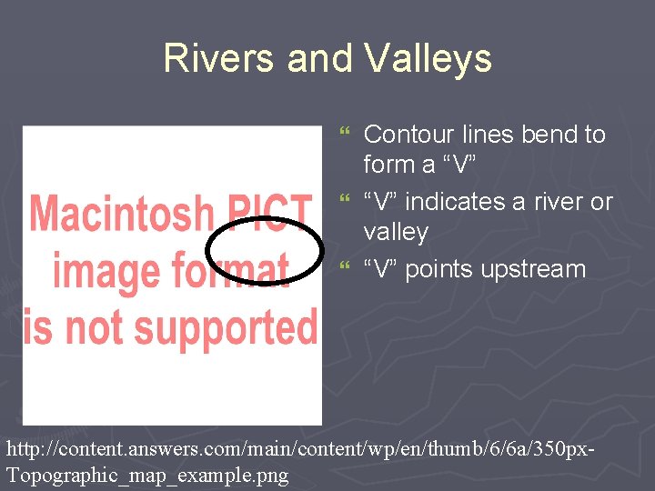 Rivers and Valleys Contour lines bend to form a “V” } “V” indicates a