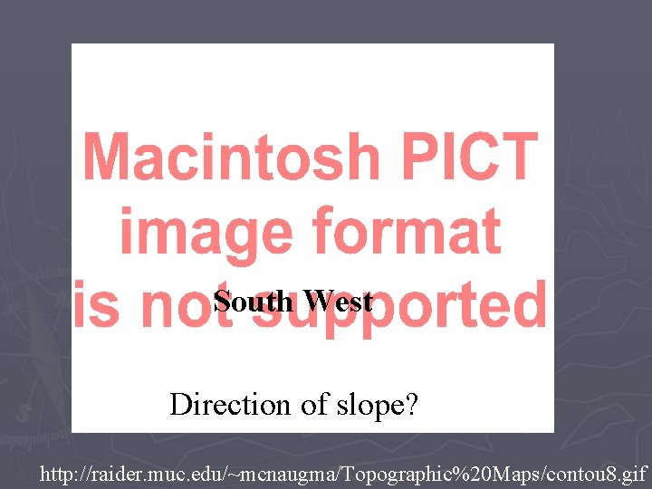 South West Direction of slope? http: //raider. muc. edu/~mcnaugma/Topographic%20 Maps/contou 8. gif 