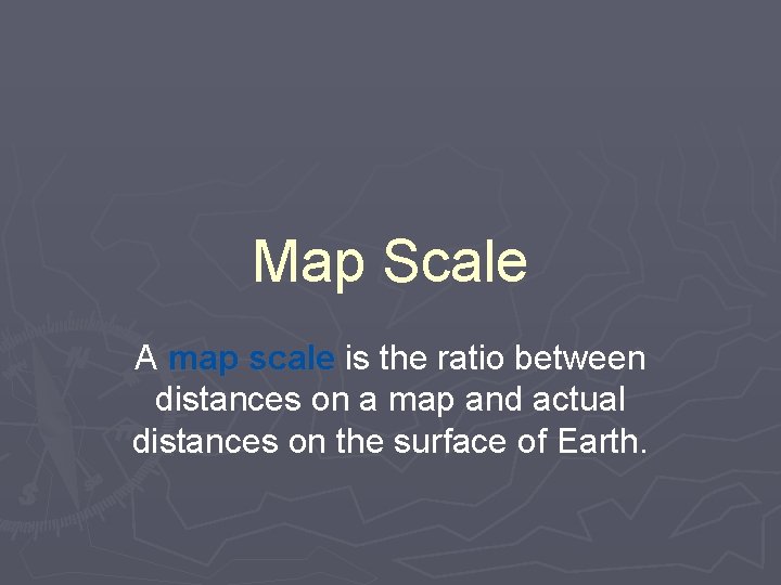 Map Scale A map scale is the ratio between distances on a map and