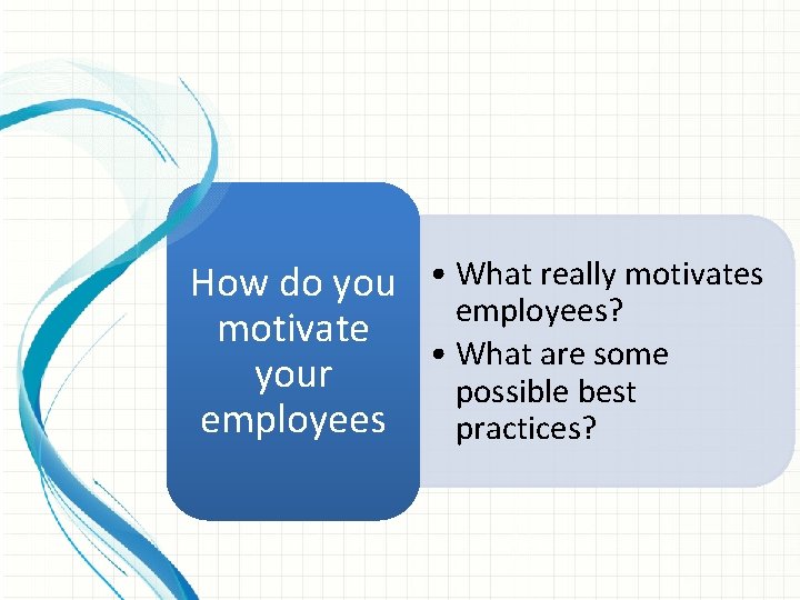 How do you • What really motivates employees? motivate • What are some your