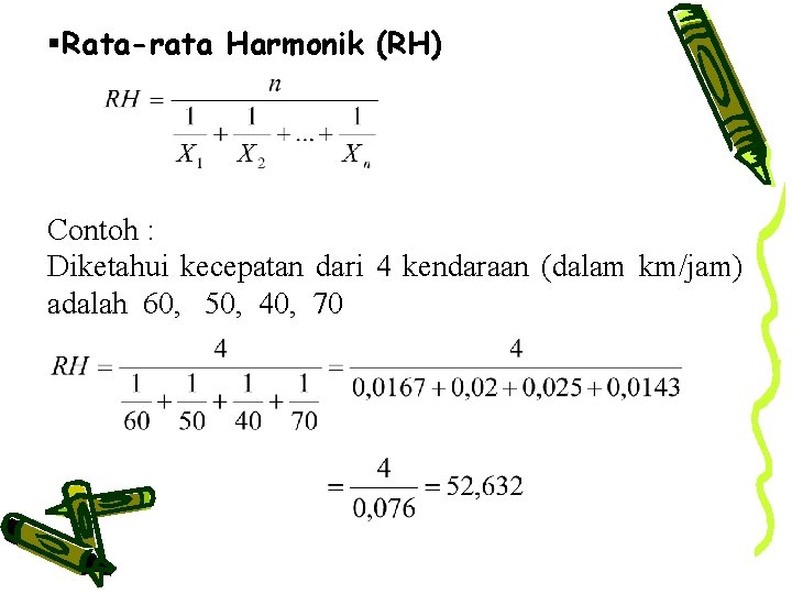  Rata-rata Harmonik (RH) Contoh : Diketahui kecepatan dari 4 kendaraan (dalam km/jam) adalah