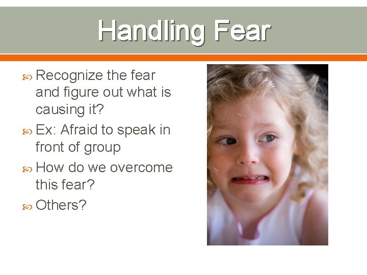 Handling Fear Recognize the fear and figure out what is causing it? Ex: Afraid