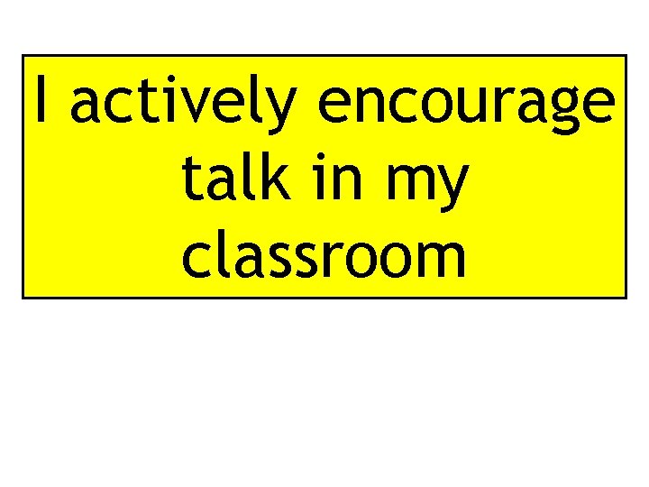 I actively encourage talk in my classroom 
