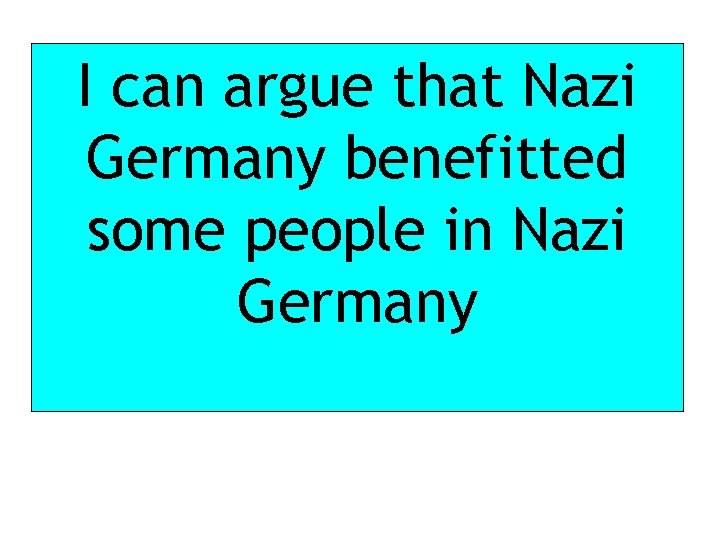 I can argue that Nazi Germany benefitted some people in Nazi Germany 