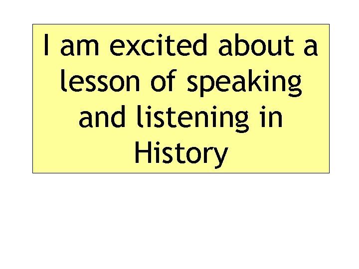 I am excited about a lesson of speaking and listening in History 