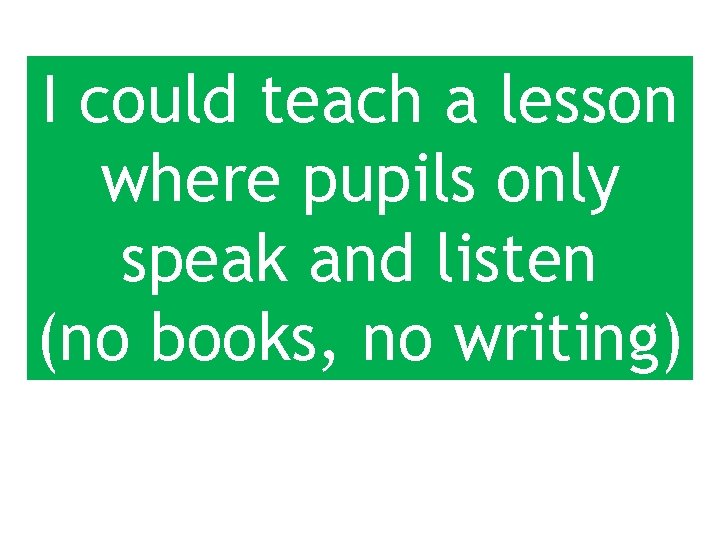 I could teach a lesson where pupils only speak and listen (no books, no