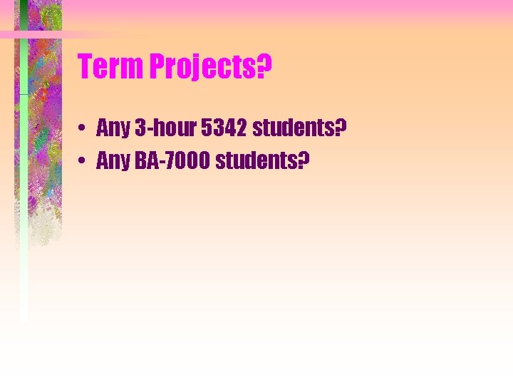 Term Projects? • Any 3 -hour 5342 students? • Any BA-7000 students? 