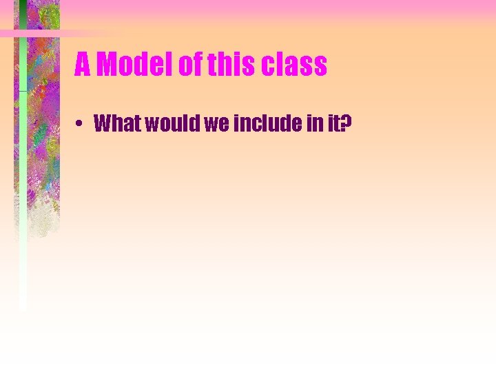 A Model of this class • What would we include in it? 