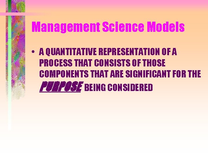 Management Science Models • A QUANTITATIVE REPRESENTATION OF A PROCESS THAT CONSISTS OF THOSE