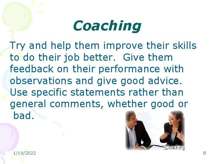 Coaching Try and help them improve their skills to do their job better. Give