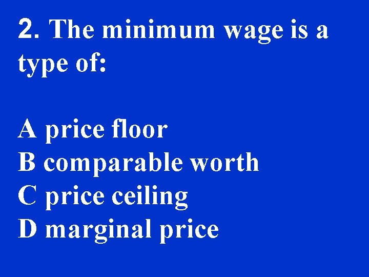 2. The minimum wage is a type of: A price floor B comparable worth