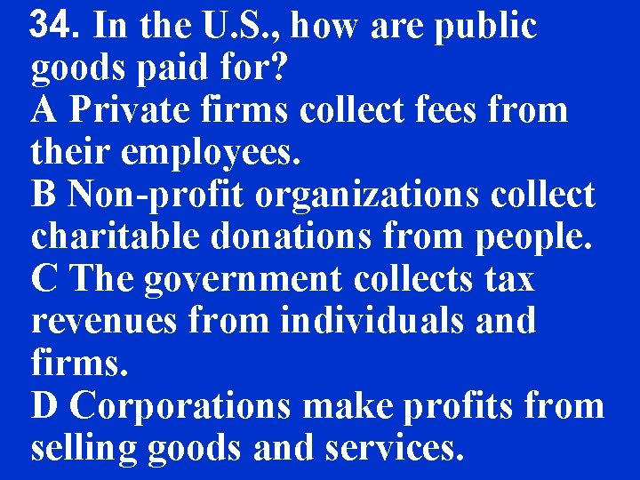 34. In the U. S. , how are public goods paid for? A Private