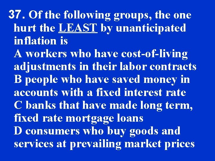 37. Of the following groups, the one hurt the LEAST by unanticipated inflation is
