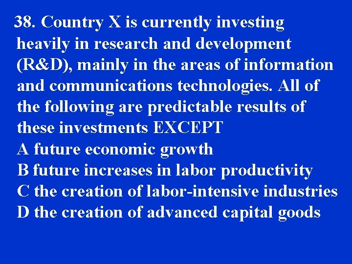 38. Country X is currently investing heavily in research and development (R&D), mainly in