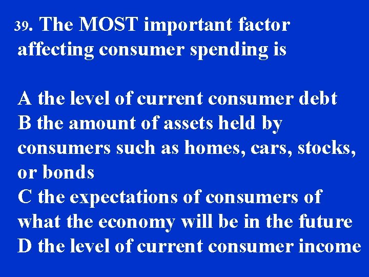 39. The MOST important factor affecting consumer spending is A the level of current