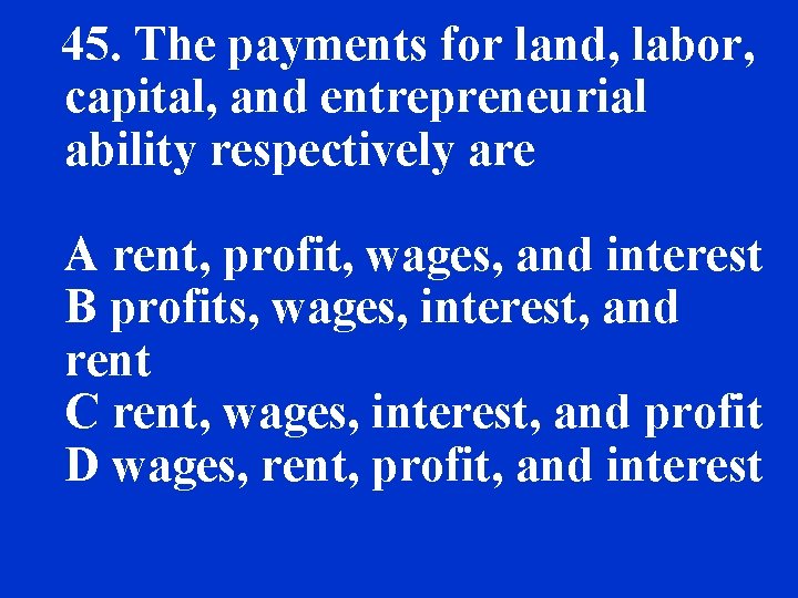 45. The payments for land, labor, capital, and entrepreneurial ability respectively are A rent,