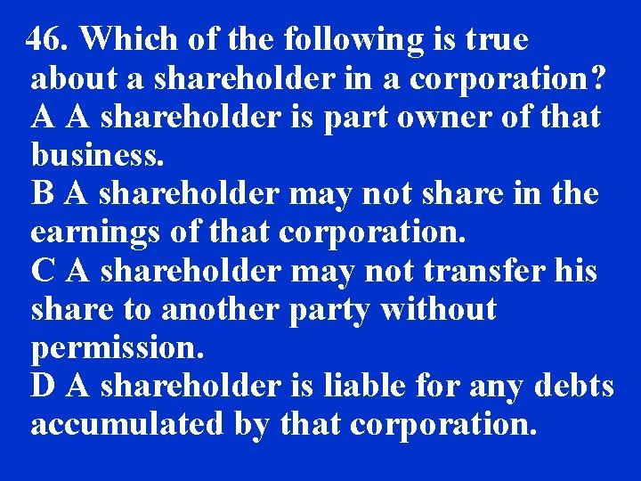 46. Which of the following is true about a shareholder in a corporation? A