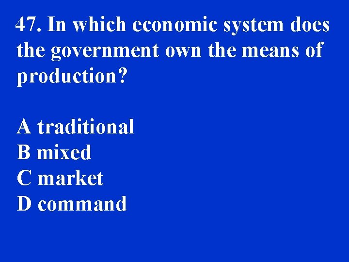 47. In which economic system does the government own the means of production? A