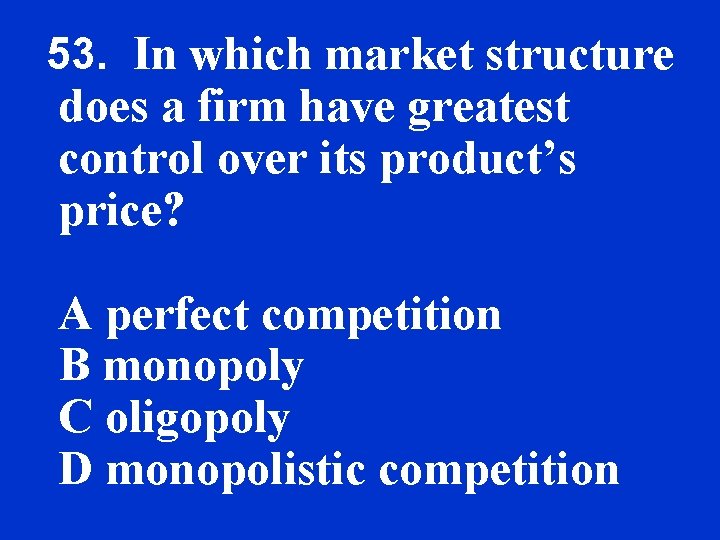 53. In which market structure does a firm have greatest control over its product’s