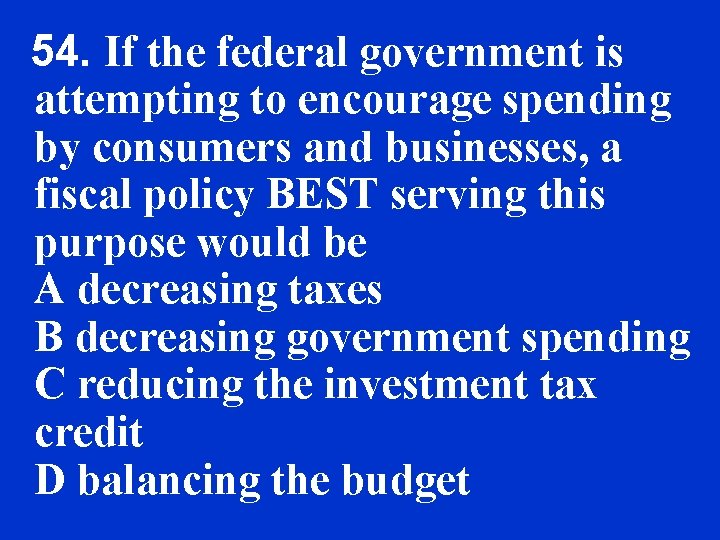 54. If the federal government is attempting to encourage spending by consumers and businesses,
