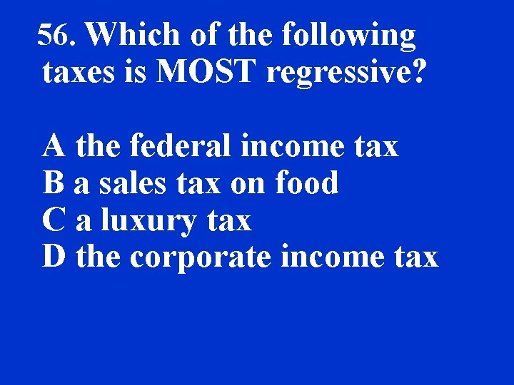 56. Which of the following taxes is MOST regressive? A the federal income tax