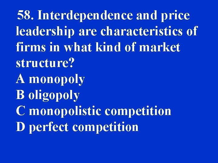 58. Interdependence and price leadership are characteristics of firms in what kind of market